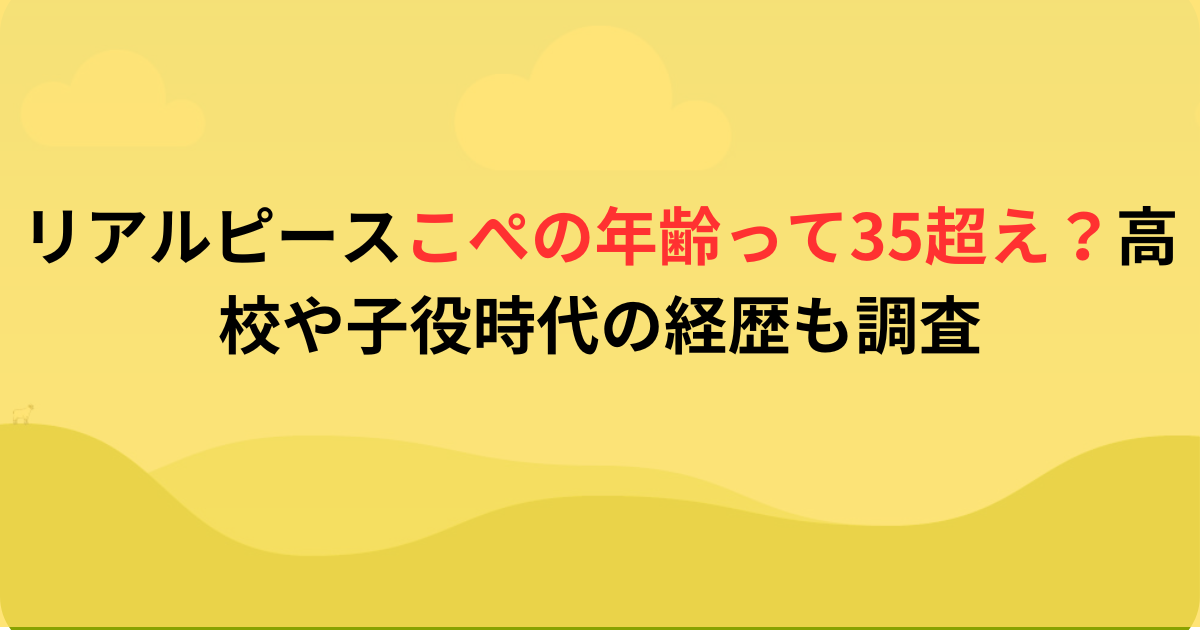 リアルピースこぺの年齢って35超え？高校や子役時代の経歴も調査