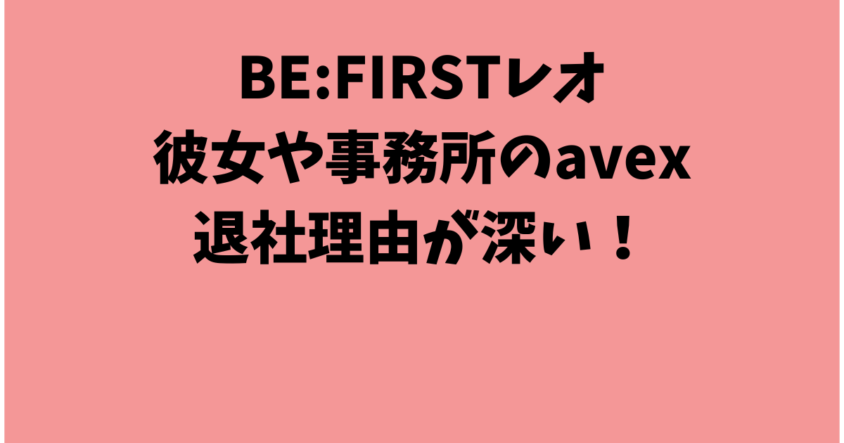 BE:FIRSTレオの彼女や事務所のavexの退社理由が深い！