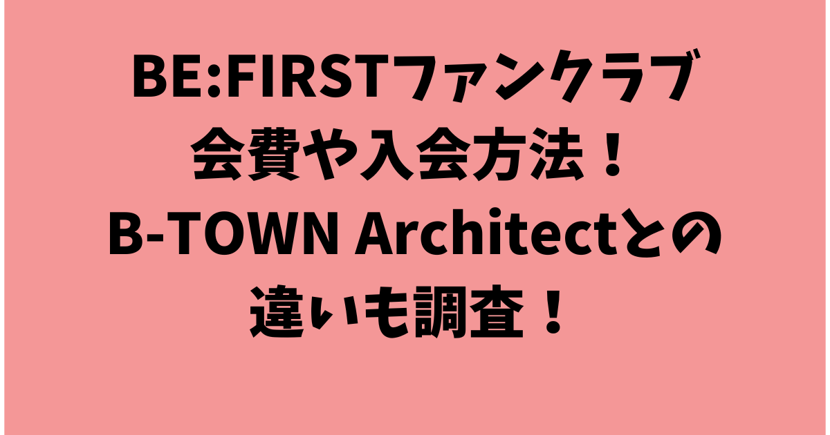 BE:FIRSTのファンクラブの会費や入会方法！B-TOWN Architectとの違いも説明！