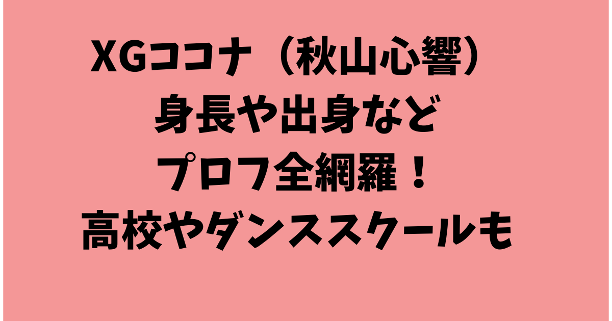 XGココナ（秋山心響）の身長や出身などプロフ全網羅！高校やダンススクールも調査！