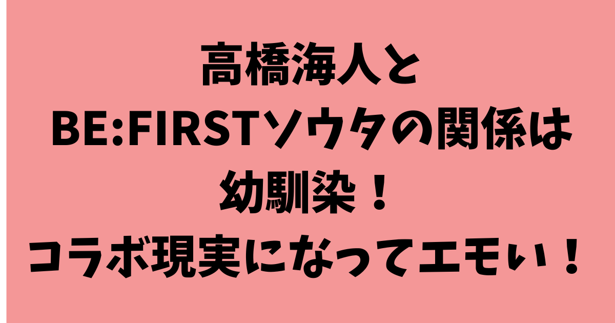 高橋海人とBE:FIRSTソウタの関係は幼馴染！コラボ現実になってエモい！