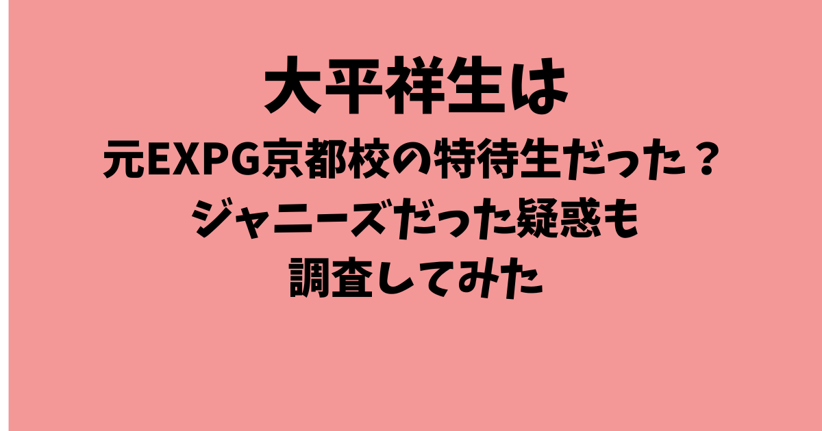 大平祥生は元EXPG京都校の特待生だった？ジャニーズだった疑惑も調査してみた
