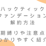 ハックティックファンデーションの解約方法を徹底解説！定期縛りや注意点もわかりやすく紹介