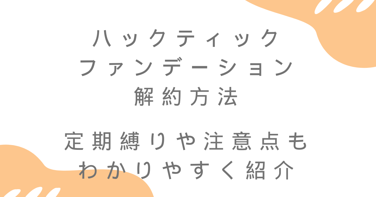 ハックティックファンデーションの解約方法を徹底解説！定期縛りや注意点もわかりやすく紹介