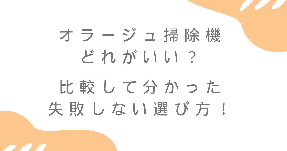オラージュ掃除機どれがいい？比較して分かった失敗しない選び方！